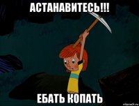 астанавитесь!!! ебать копать