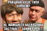 равшана, ну че, типа курнем? не, жамщюта насяльника застукает - заживо уроет!