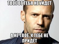 твоё от тебя не уйдет а не твоё, к тебе не придёт