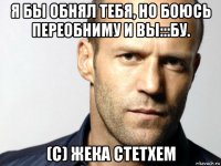 я бы обнял тебя, но боюсь переобниму и вы:::бу. (c) жека стетхем