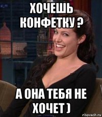 хочешь конфетку ? а она тебя не хочет )