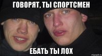 говорят, ты спортсмен ебать ты лох