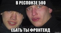 в респонзе 500 ебать ты фронтенд