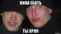 вика ебать ты хряк