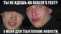 ты не идешь на dealer's fest? у меня для тебя плохие новости