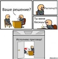 Ваше решение? Растопчу!!! Ты меня бесишь! Исполняю приговор!