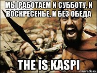 мы работаем и субботу, и воскресенье, и без обеда the is kaspi