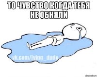 то чувство когда тебя не обняли 