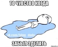 то чувство когда забыл зделать