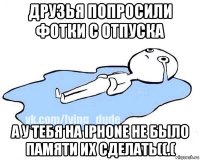 друзья попросили фотки с отпуска а у тебя на iphone не было памяти их сделать((.(