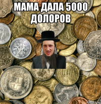 мама дала 5000 долоров 