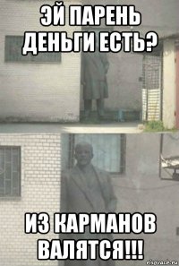 эй парень деньги есть? из карманов валятся!!!