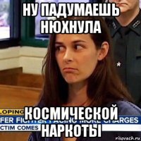 ну падумаешь нюхнула космической наркоты