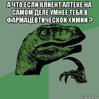 а что если клиент аптеке на самом деле умнее тебя в фармацевтической химии ? 