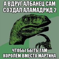 а вдруг албанец сам создал аламадрид 2 чтобы быть там королём вместо мартина