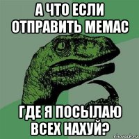 а что если отправить мемас где я посылаю всех нахуй?