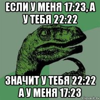 если у меня 17:23, а у тебя 22:22 значит у тебя 22:22 а у меня 17:23