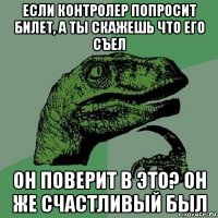 если контролер попросит билет, а ты скажешь что его съел он поверит в это? он же счастливый был