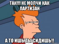 так!!! не молчи как партизан а то ишь ты сидишь!!