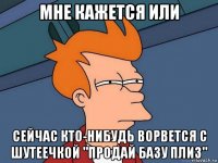 мне кажется или сейчас кто-нибудь ворвется с шутеечкой "продай базу плиз"