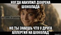 когда накупил дохрена шоколада но ты знаешь что у друга аллергия на шоколад