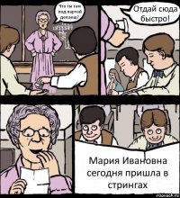 Что ты там под партой делаеш? Отдай сюда быстро! Мария Ивановна сегодня пришла в стрингах