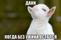 дани когда без ужина остался