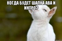 когда будет шапка ава и интро? 