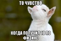 то чувство когда получил 10 по физике