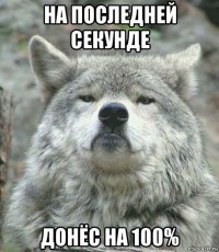 на последней секунде донёс на 100%