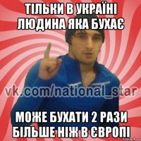 тільки в україні людина яка бухає може бухати 2 рази більше ніж в європі