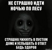 не страшно идти ночью по лесу страшно,чихнуть в пустом доме и услышать в ответ будь здоров