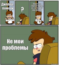 Диппер, помоги ? Дядя Стен спяртал Пухлю , из за того что она грязная  Не мои проблемы