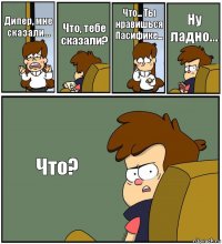 Дипер, мне сказали... Что, тебе сказали? Что... Ты нравишься Пасифике... Ну ладно... Что?