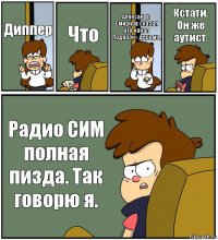 Диппер Что Александр Смирнов сказал что канал Подарок - дерьмо. Кстати. Он же аутист. Радио СИМ полная пизда. Так говорю я.