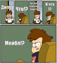 Дипер Что!? Ты знаешь я ненавижу наш город И что !? Мейбл!?