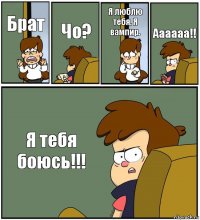 Брат Чо? Я люблю тебя. Я вампир. Аааааа!! Я тебя боюсь!!!