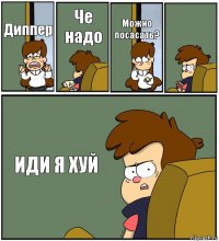 Диппер Че надо Можно посасать?  ИДИ Я ХУЙ