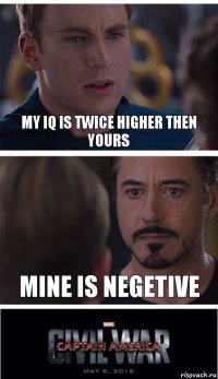 My IQ is twice higher then yours Mine is negetive
