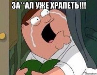 за**ал уже храпеть!!! 