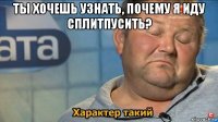 ты хочешь узнать, почему я иду сплитпусить? 