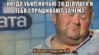 когда убил ночью 28 девушек и тебя спрашивают зачем? 