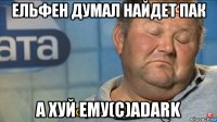 ельфен думал найдет пак а хуй ему(c)adark