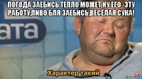 погода заебись тепло может ну его -эту работу,пиво бля заебись,весёлая сука! 