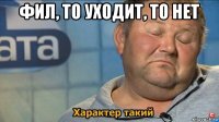 фил, то уходит, то нет 