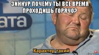 зиннур почему ты все время проходишь горячо? 