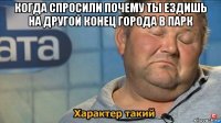 когда спросили почему ты ездишь на другой конец города в парк 