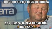 всі говорять,що осьмак шлюха а ти шмара за себе подумала, яка ти???