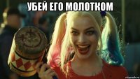 убей его молотком 