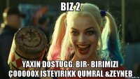 biz 2 yaxin dostugg. bir- birimizi çooooox isteyirikk qumral &zeyneb